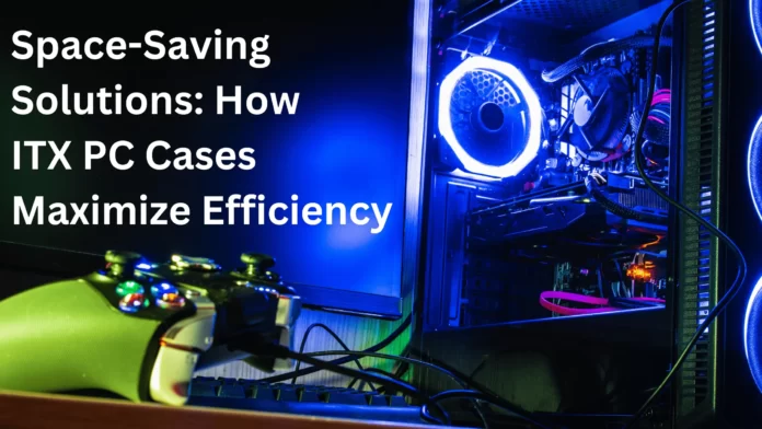 Space-Saving Solutions: How ITX PC Cases Maximize Efficiency